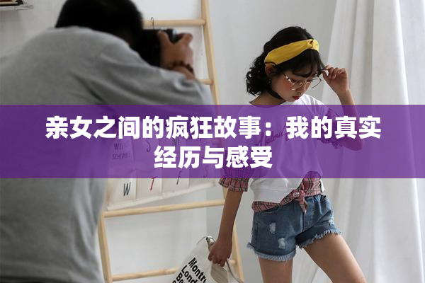 亲女之间的疯狂故事：我的真实经历与感受