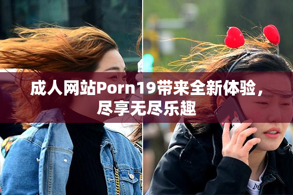 成人网站Porn19带来全新体验，尽享无尽乐趣
