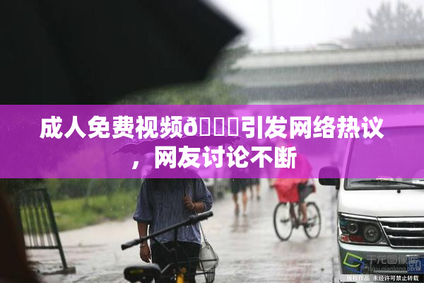 成人免费视频🔞引发网络热议，网友讨论不断