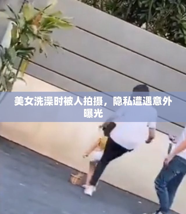 美女洗澡时被人拍摄，隐私遭遇意外曝光