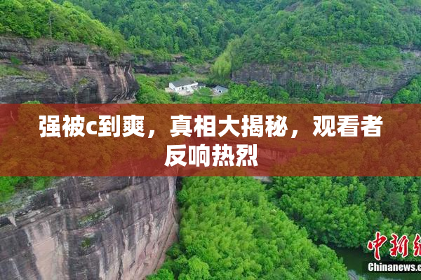 强被c到爽，真相大揭秘，观看者反响热烈