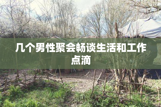 几个男性聚会畅谈生活和工作点滴