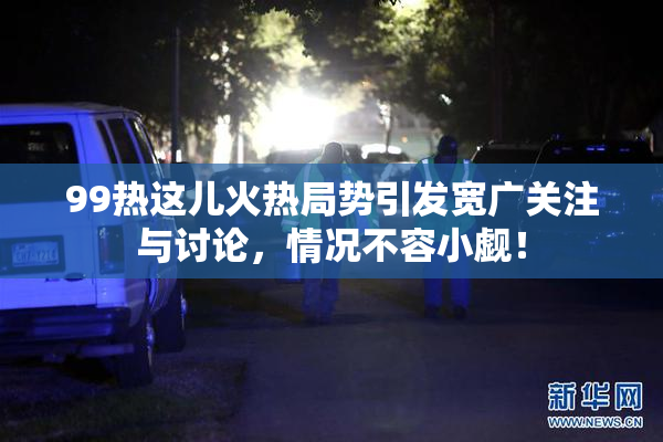 99热这儿火热局势引发宽广关注与讨论，情况不容小觑！