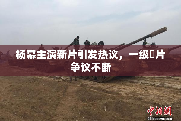 杨幂主演新片引发热议，一级婬片争议不断