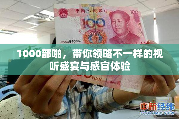 1000部啪，带你领略不一样的视听盛宴与感官体验