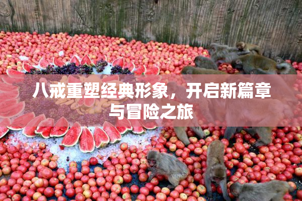 八戒重塑经典形象，开启新篇章与冒险之旅