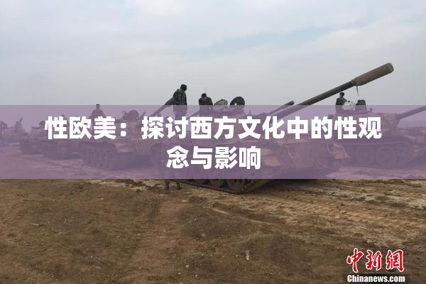性欧美：探讨西方文化中的性观念与影响