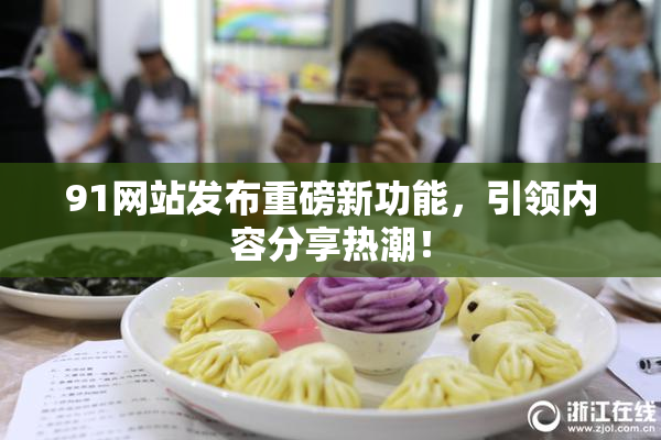 91网站发布重磅新功能，引领内容分享热潮！