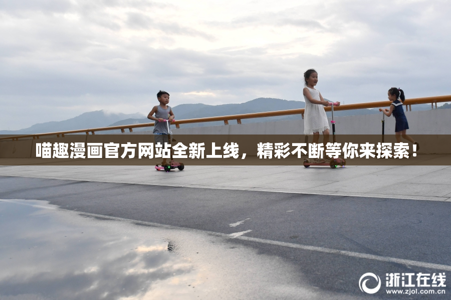 喵趣漫画官方网站全新上线，精彩不断等你来探索！
