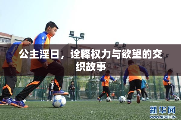 公主淫日，诠释权力与欲望的交织故事