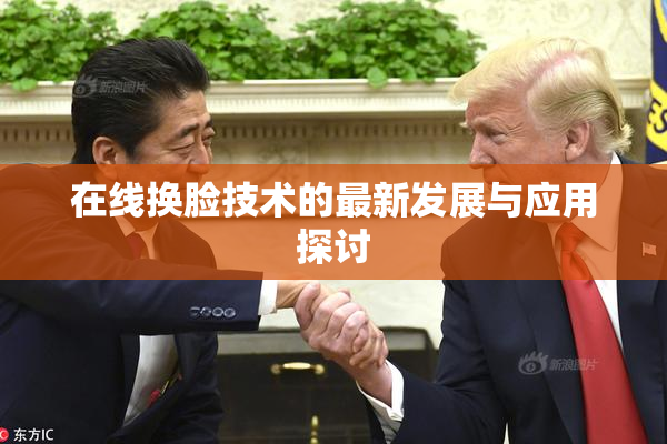 在线换脸技术的最新发展与应用探讨