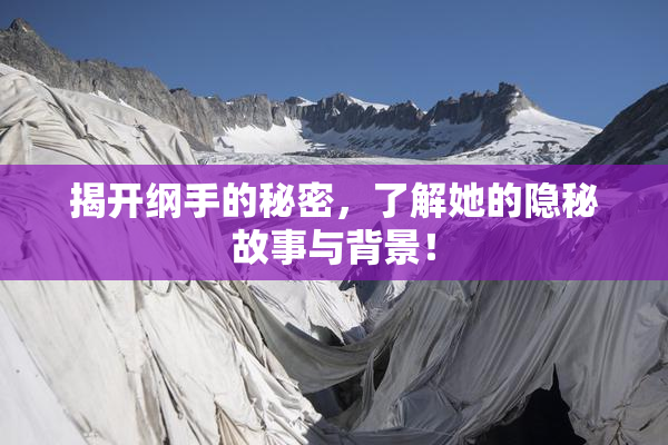 揭开纲手的秘密，了解她的隐秘故事与背景！