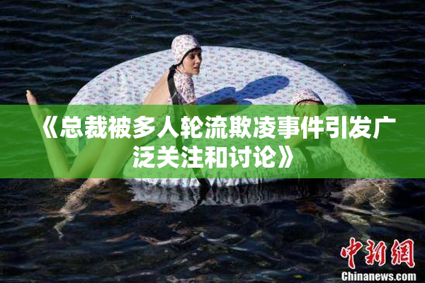 《总裁被多人轮流欺凌事件引发广泛关注和讨论》