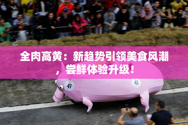 全肉高黄：新趋势引领美食风潮，尝鲜体验升级！