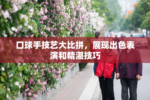 口球手技艺大比拼，展现出色表演和精湛技巧