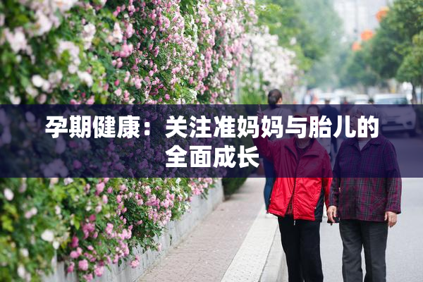 孕期健康：关注准妈妈与胎儿的全面成长