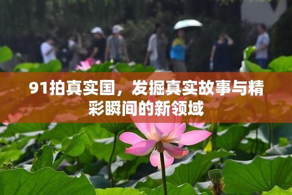 91拍真实国，发掘真实故事与精彩瞬间的新领域