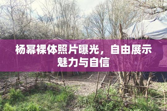 杨幂裸体照片曝光，自由展示魅力与自信