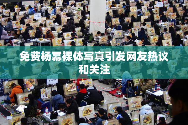 免费杨幂裸体写真引发网友热议和关注