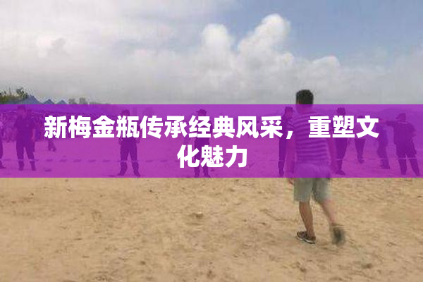 新梅金瓶传承经典风采，重塑文化魅力