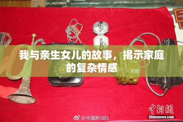 我与亲生女儿的故事，揭示家庭的复杂情感