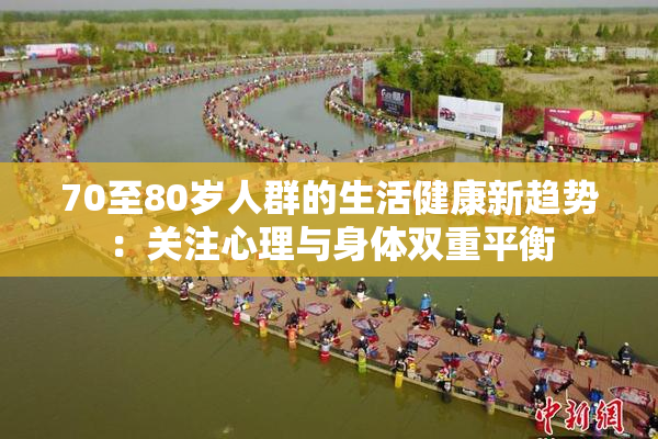 70至80岁人群的生活健康新趋势：关注心理与身体双重平衡