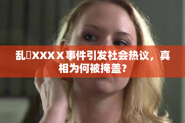 乱婬XXXⅩ事件引发社会热议，真相为何被掩盖？