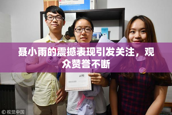 聂小雨的震撼表现引发关注，观众赞誉不断