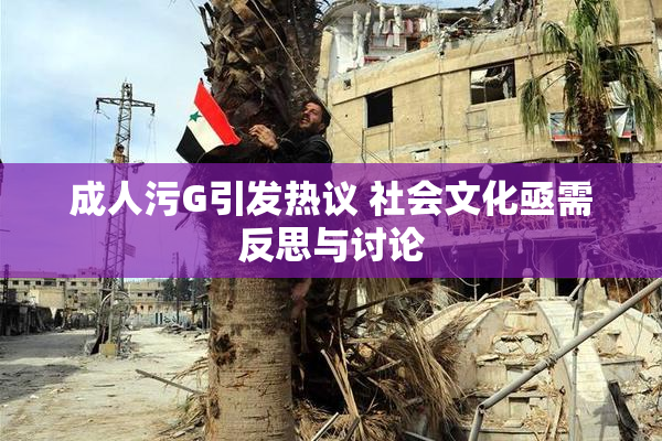 成人污G引发热议 社会文化亟需反思与讨论