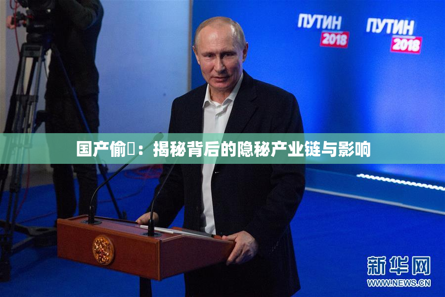 国产偷抇：揭秘背后的隐秘产业链与影响