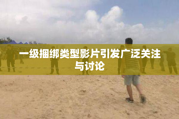 一级捆绑类型影片引发广泛关注与讨论