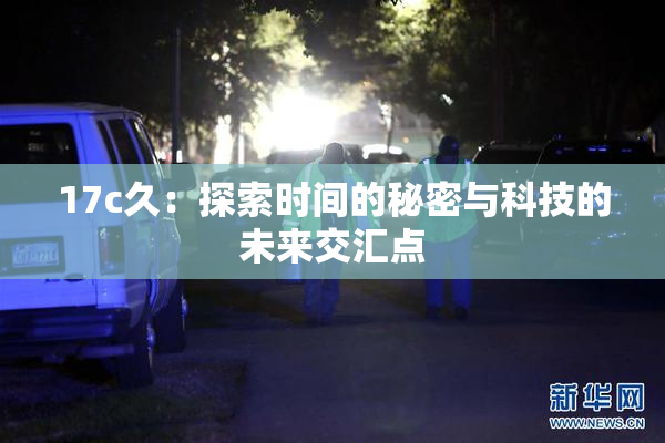 17c久：探索时间的秘密与科技的未来交汇点