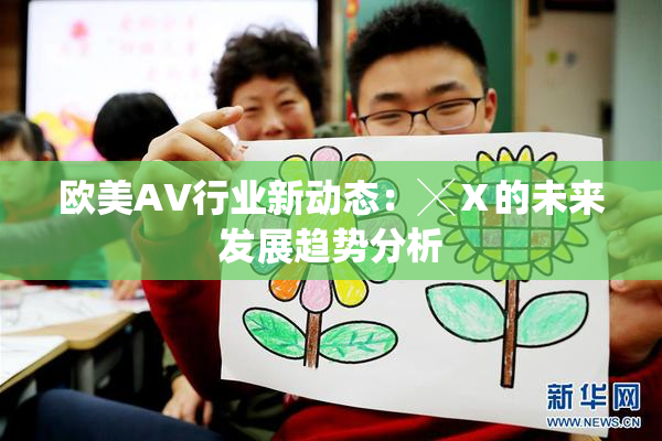 欧美AV行业新动态：╳Ⅹ的未来发展趋势分析