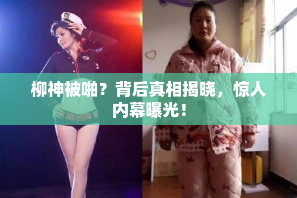 柳神被啪？背后真相揭晓，惊人内幕曝光！