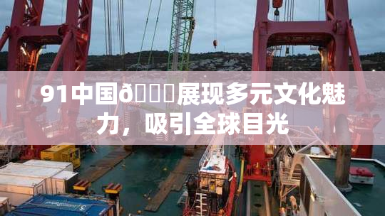 91中国🍆展现多元文化魅力，吸引全球目光