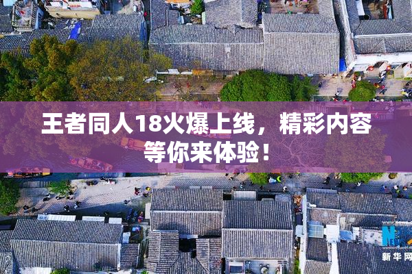 王者同人18火爆上线，精彩内容等你来体验！