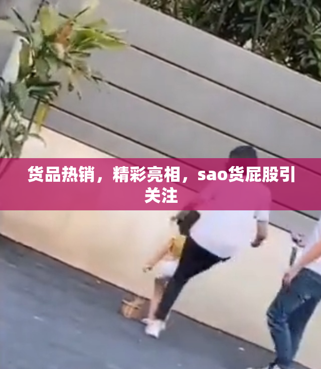 货品热销，精彩亮相，sao货屁股引关注