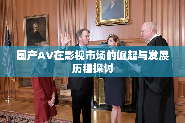国产AV在影视市场的崛起与发展历程探讨