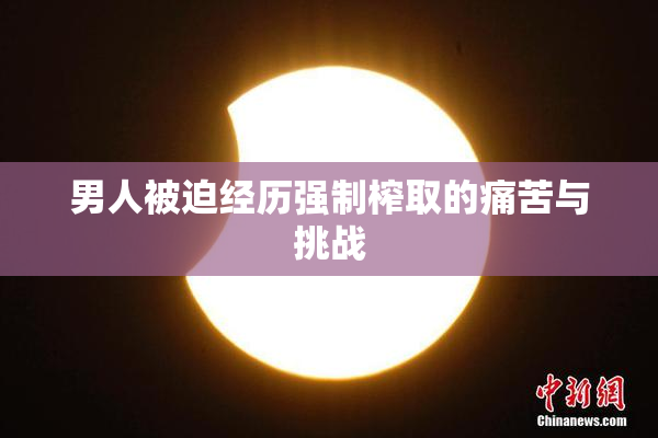 男人被迫经历强制榨取的痛苦与挑战