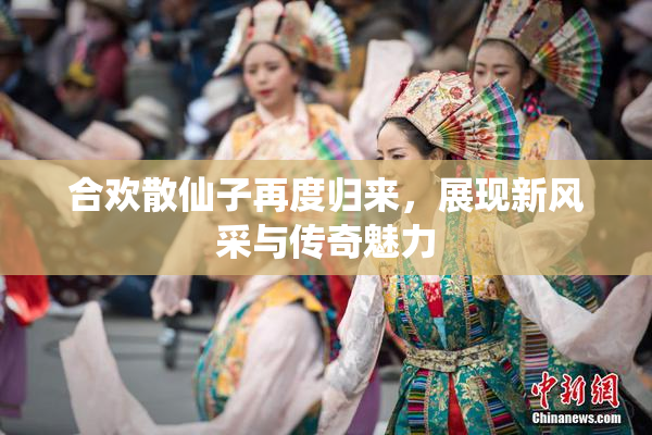 合欢散仙子再度归来，展现新风采与传奇魅力