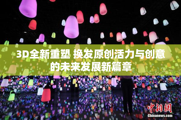 3D全新重塑 换发原创活力与创意的未来发展新篇章