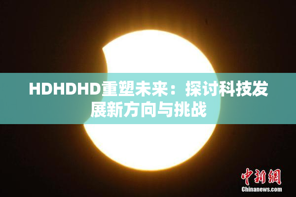 HDHDHD重塑未来：探讨科技发展新方向与挑战
