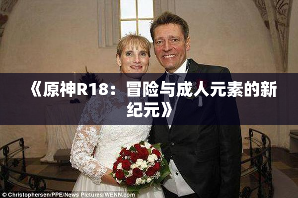 《原神R18：冒险与成人元素的新纪元》