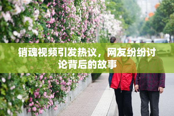 销魂视频引发热议，网友纷纷讨论背后的故事