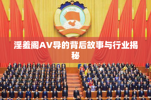 淫羞阁AV导的背后故事与行业揭秘