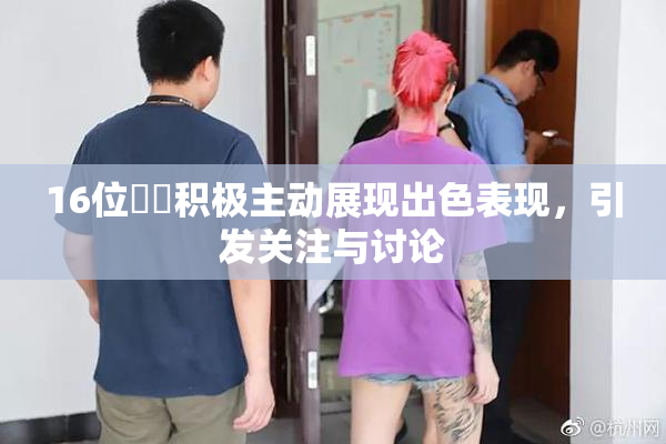 16位妺妺积极主动展现出色表现，引发关注与讨论