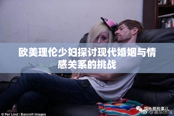 欧美理伦少妇探讨现代婚姻与情感关系的挑战