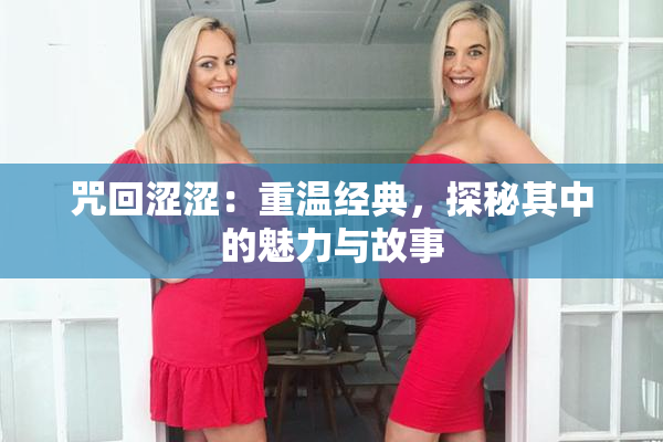 咒回涩涩：重温经典，探秘其中的魅力与故事