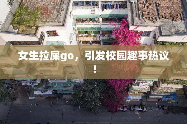 女生拉屎go，引发校园趣事热议！