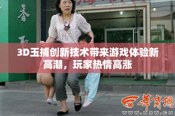 3D玉捕创新技术带来游戏体验新高潮，玩家热情高涨